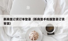 新商盟订货订单登录（新商盟手机版登录订货安装）