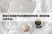 移动订货系统平台有哪些软件好用（移动终端订货平台）