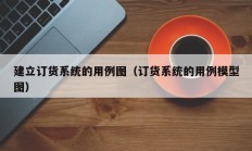 建立订货系统的用例图（订货系统的用例模型图）