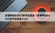 安徽移动b2b订货平台登录（安徽移动b2b订货平台登录入口）