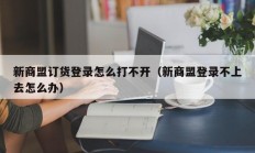 新商盟订货登录怎么打不开（新商盟登录不上去怎么办）