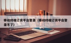 移动终端订货平台登录（移动终端订货平台登录不了）