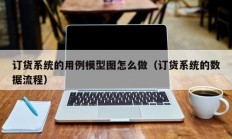 订货系统的用例模型图怎么做（订货系统的数据流程）