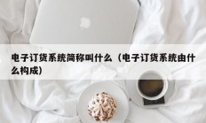 电子订货系统简称叫什么（电子订货系统由什么构成）