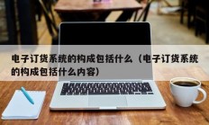 电子订货系统的构成包括什么（电子订货系统的构成包括什么内容）