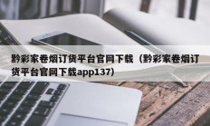 黔彩家卷烟订货平台官网下载（黔彩家卷烟订货平台官网下载app137）