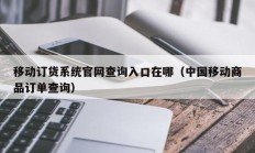 移动订货系统官网查询入口在哪（中国移动商品订单查询）