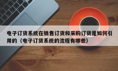 电子订货系统在销售订货和采购订货是如何引用的（电子订货系统的流程有哪些）