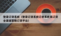 登录订货系统（登录订货系统订单系统易订货全渠道营销订货平台）