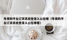 粤易购平台订货系统登录入口在哪（粤易购平台订货系统登录入口在哪看）