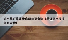 订小易订货系统官网首页查询（易订货小程序怎么收费）