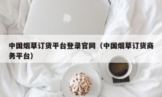 中国烟草订货平台登录官网（中国烟草订货商务平台）