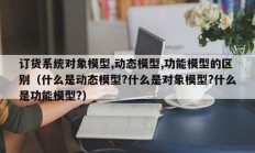 订货系统对象模型,动态模型,功能模型的区别（什么是动态模型?什么是对象模型?什么是功能模型?）