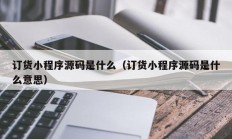 订货小程序源码是什么（订货小程序源码是什么意思）