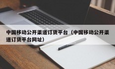 中国移动公开渠道订货平台（中国移动公开渠道订货平台网址）