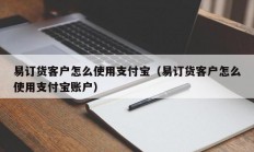 易订货客户怎么使用支付宝（易订货客户怎么使用支付宝账户）