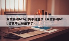 安徽移动b2b订货平台登录（安徽移动b2b订货平台登录不了）