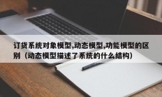 订货系统对象模型,动态模型,功能模型的区别（动态模型描述了系统的什么结构）