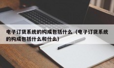 电子订货系统的构成包括什么（电子订货系统的构成包括什么和什么）