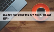 粤易购平台订货系统登录不了怎么办（粤易通官网）