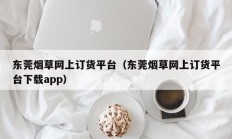 东莞烟草网上订货平台（东莞烟草网上订货平台下载app）