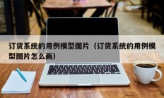 订货系统的用例模型图片（订货系统的用例模型图片怎么画）