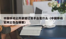 中国移动公开渠道订货平台是什么（中国移动官网公告在哪里）