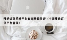 移动订货系统平台有哪些软件好（中国移动订货平台登录）