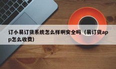 订小易订货系统怎么样啊安全吗（易订货app怎么收费）