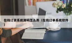 在线订货系统源码怎么弄（在线订单系统软件）