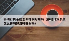 移动订货系统怎么样啊好用吗（移动订货系统怎么样啊好用吗安全吗）