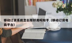 移动订货系统怎么样好用吗知乎（移动订货电商平台）