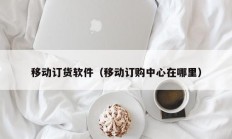 移动订货软件（移动订购中心在哪里）