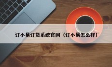 订小易订货系统官网（订小易怎么样）