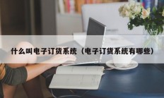 什么叫电子订货系统（电子订货系统有哪些）