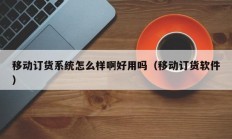 移动订货系统怎么样啊好用吗（移动订货软件）