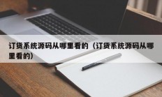 订货系统源码从哪里看的（订货系统源码从哪里看的）