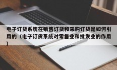 电子订货系统在销售订货和采购订货是如何引用的（电子订货系统对零售业和批发业的作用）