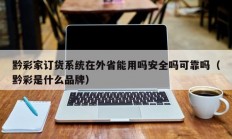 黔彩家订货系统在外省能用吗安全吗可靠吗（黔彩是什么品牌）