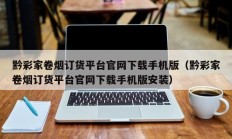 黔彩家卷烟订货平台官网下载手机版（黔彩家卷烟订货平台官网下载手机版安装）