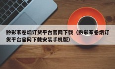 黔彩家卷烟订货平台官网下载（黔彩家卷烟订货平台官网下载安装手机版）