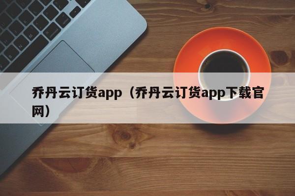 乔丹云订货app（乔丹云订货app下载官网）