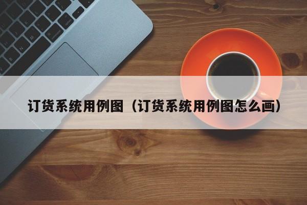 订货系统用例图（订货系统用例图怎么画）